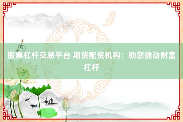 股票杠杆交易平台 期货配资机构：助您撬动财富杠杆