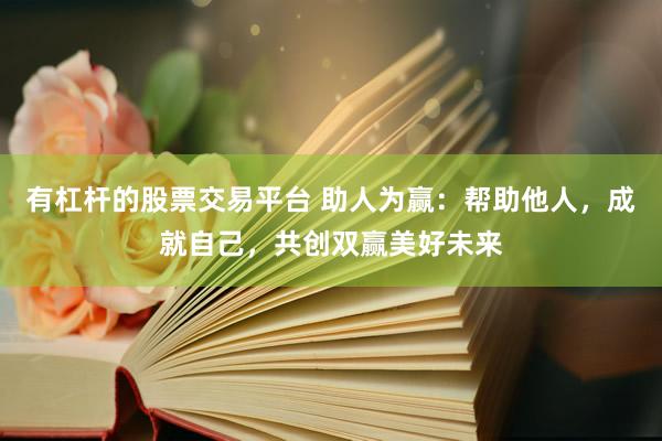 有杠杆的股票交易平台 助人为赢:帮助他人,成就自己,共创双赢美好未来