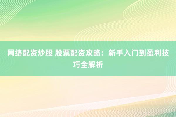 网络配资炒股 股票配资攻略：新手入门到盈利技巧全解析