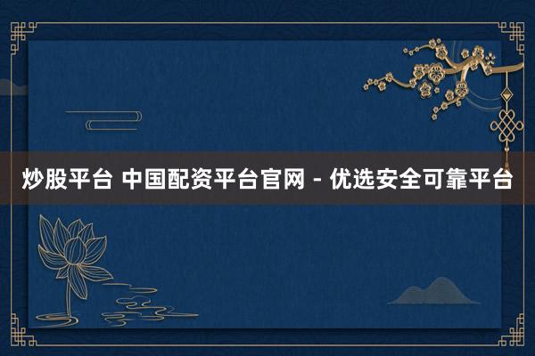 炒股平台 中国配资平台官网 - 优选安全可靠平台