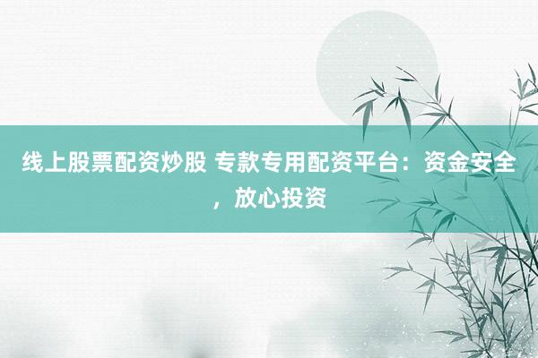 线上股票配资炒股 专款专用配资平台：资金安全，放心投资