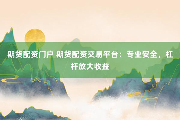 期货配资门户 期货配资交易平台：专业安全，杠杆放大收益