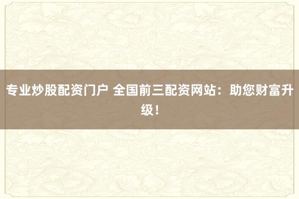 专业炒股配资门户 全国前三配资网站：助您财富升级！