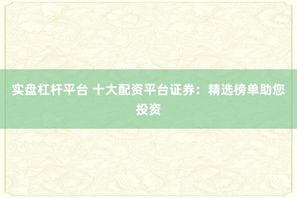 实盘杠杆平台 十大配资平台证券:精选榜单助您投资