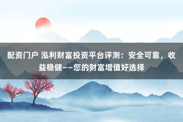 配资门户 泓利财富投资平台评测:安全可靠,收益稳健——您的财富增值好选择
