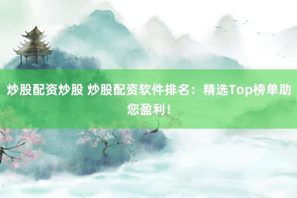 炒股配资炒股 炒股配资软件排名：精选Top榜单助您盈利！