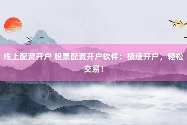 线上配资开户 股票配资开户软件:极速开户,轻松交易!