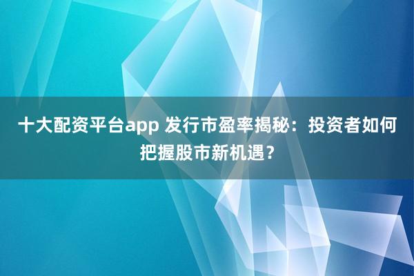 十大配资平台app 发行市盈率揭秘:投资者如何把握股市新机遇?