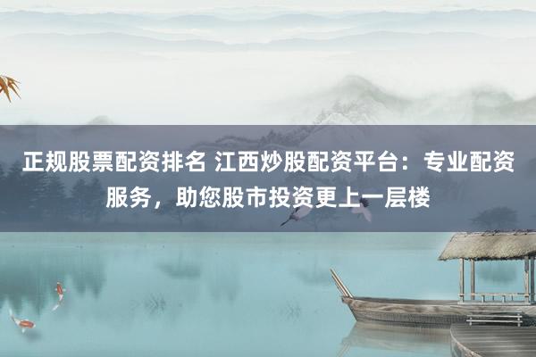 正规股票配资排名 江西炒股配资平台：专业配资服务，助您股市投资更上一层楼