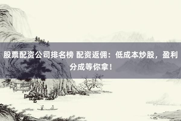 股票配资公司排名榜 配资返佣：低成本炒股，盈利分成等你拿！