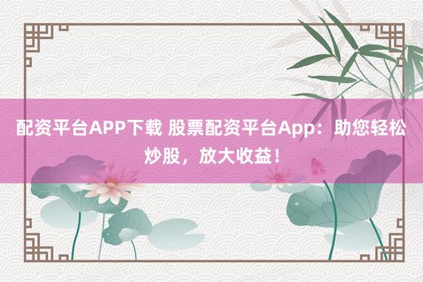 配资平台APP下载 股票配资平台App：助您轻松炒股，放大收益！