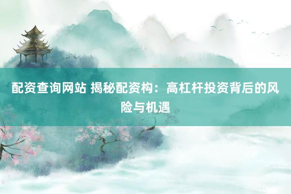配资查询网站 揭秘配资构：高杠杆投资背后的风险与机遇