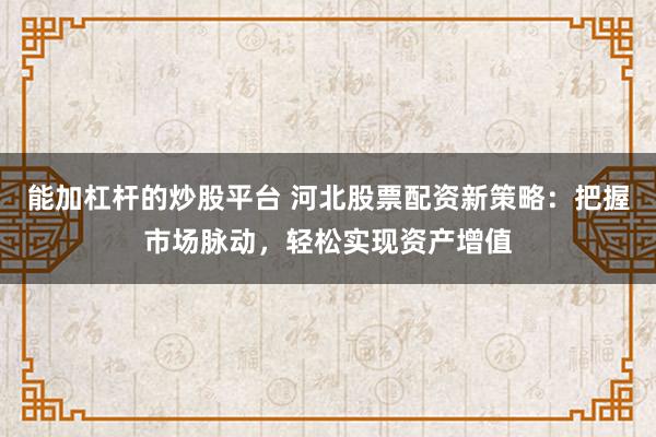 能加杠杆的炒股平台 河北股票配资新策略：把握市场脉动，轻松实现资产增值
