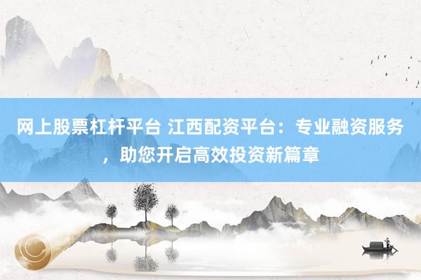 网上股票杠杆平台 江西配资平台：专业融资服务，助您开启高效投资新篇章