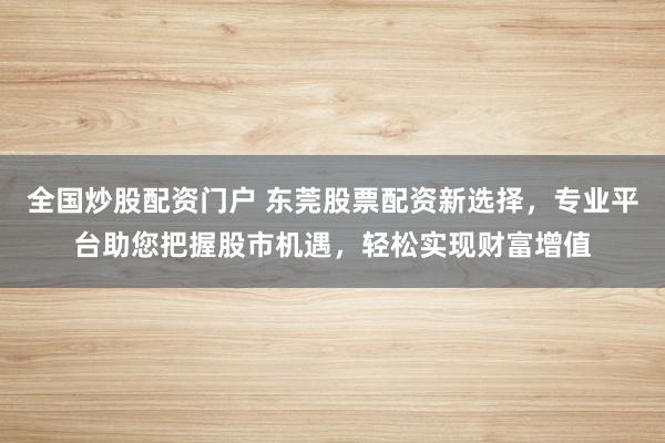 全国炒股配资门户 东莞股票配资新选择,专业平台助您把握股市机遇,轻松实现财富增值