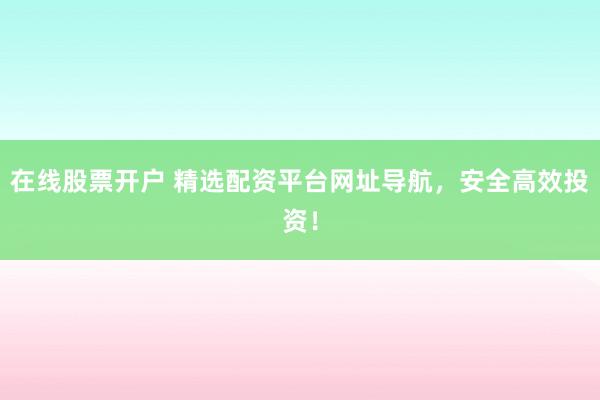 在线股票开户 精选配资平台网址导航,安全高效投资!