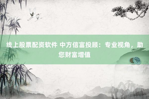 线上股票配资软件 中方信富投顾：专业视角，助您财富增值