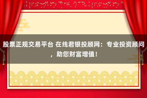 股票正规交易平台 在线君银投顾网:专业投资顾问,助您财富增值!