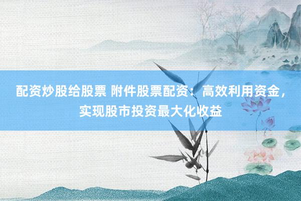 配资炒股给股票 附件股票配资:高效利用资金,实现股市投资最大化收益