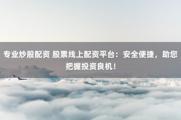 专业炒股配资 股票线上配资平台：安全便捷，助您把握投资良机！