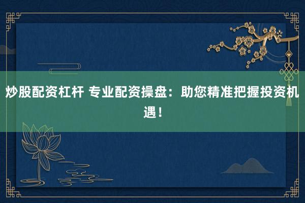 炒股配资杠杆 专业配资操盘：助您精准把握投资机遇！