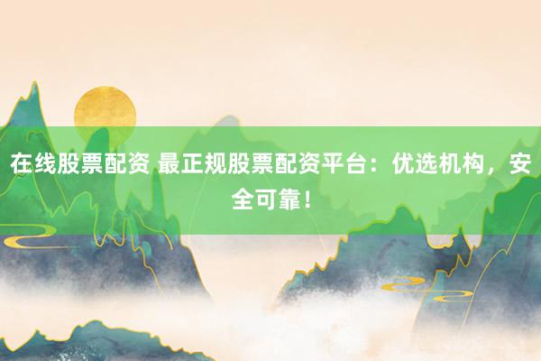 在线股票配资 最正规股票配资平台：优选机构，安全可靠！