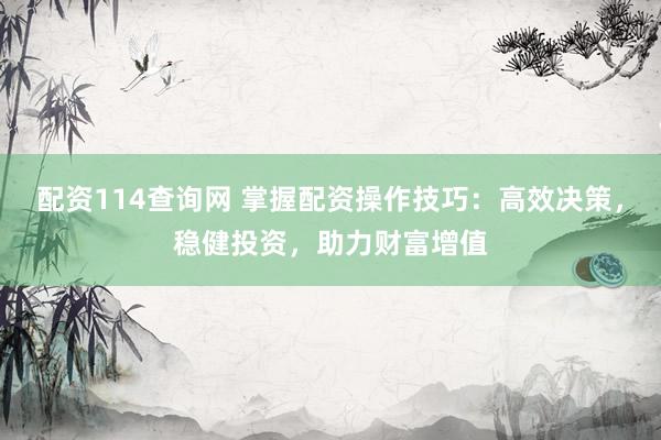 配资114查询网 掌握配资操作技巧：高效决策，稳健投资，助力财富增值