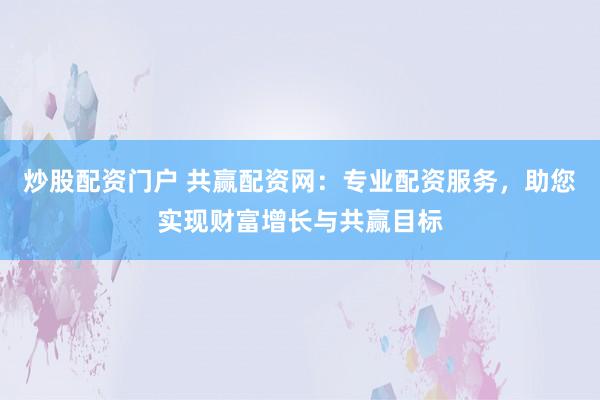炒股配资门户 共赢配资网：专业配资服务，助您实现财富增长与共赢目标