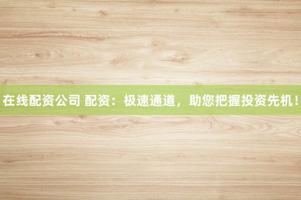 在线配资公司 配资:极速通道,助您把握投资先机!