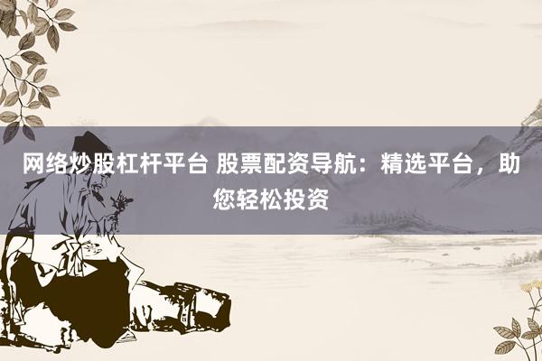 网络炒股杠杆平台 股票配资导航：精选平台，助您轻松投资