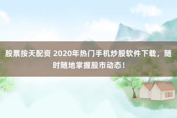 股票按天配资 2020年热门手机炒股软件下载，随时随地掌握股市动态！