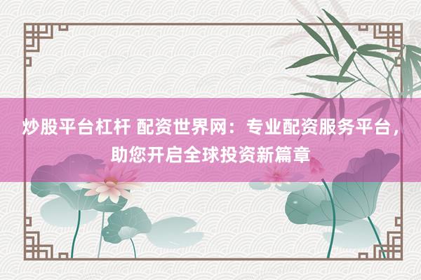炒股平台杠杆 配资世界网:专业配资服务平台,助您开启全球投资新篇章
