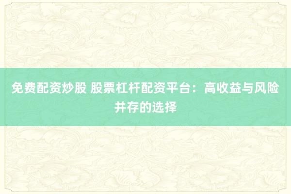 免费配资炒股 股票杠杆配资平台：高收益与风险并存的选择