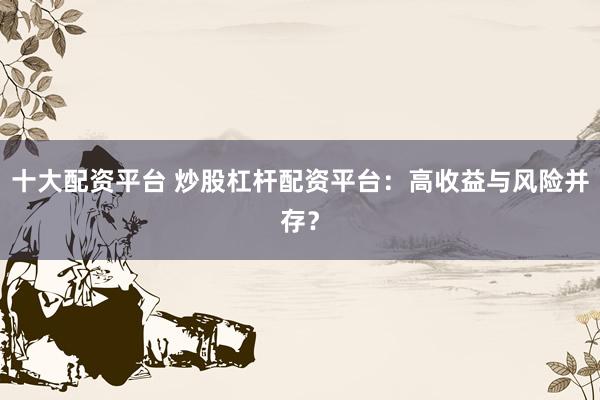 十大配资平台 炒股杠杆配资平台：高收益与风险并存？