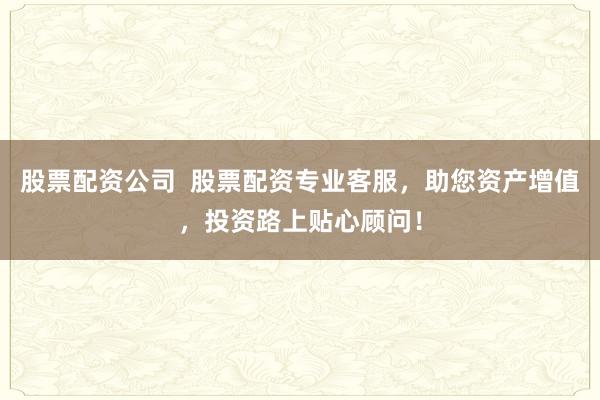 股票配资公司 股票配资专业客服,助您资产增值,投资路上贴心顾问!