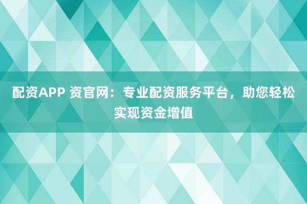 配资APP 资官网：专业配资服务平台，助您轻松实现资金增值