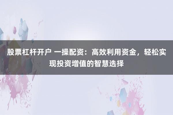 股票杠杆开户 一操配资：高效利用资金，轻松实现投资增值的智慧选择