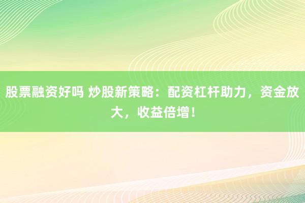 股票融资好吗 炒股新策略:配资杠杆助力,资金放大,收益倍增!