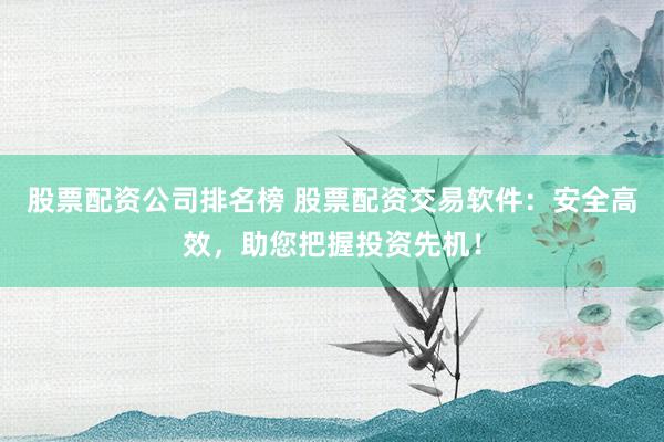 股票配资公司排名榜 股票配资交易软件：安全高效，助您把握投资先机！