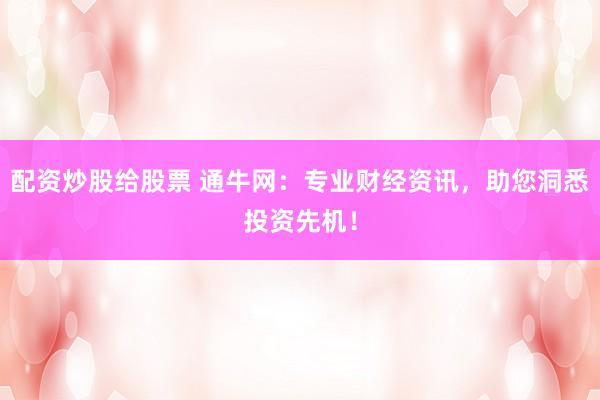 配资炒股给股票 通牛网:专业财经资讯,助您洞悉投资先机!