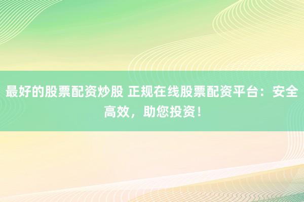 最好的股票配资炒股 正规在线股票配资平台:安全高效,助您投资!