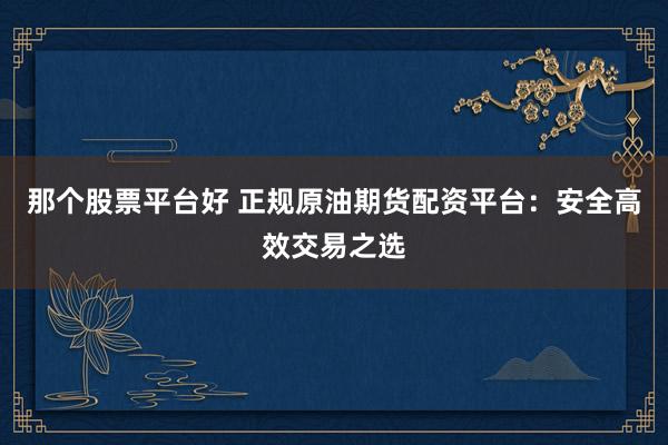 那个股票平台好 正规原油期货配资平台:安全高效交易之选