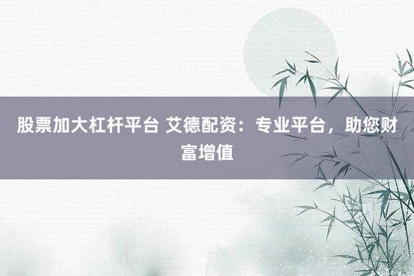 股票加大杠杆平台 艾德配资:专业平台,助您财富增值