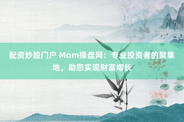 配资炒股门户 Mom操盘网:专业投资者的聚集地,助您实现财富增长