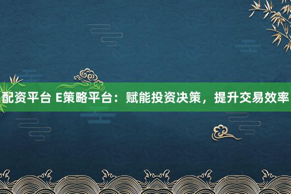 配资平台 E策略平台:赋能投资决策,提升交易效率
