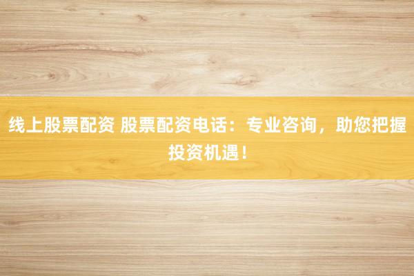 线上股票配资 股票配资电话:专业咨询,助您把握投资机遇!