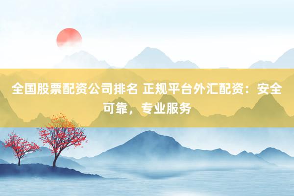 全国股票配资公司排名 正规平台外汇配资:安全可靠,专业服务