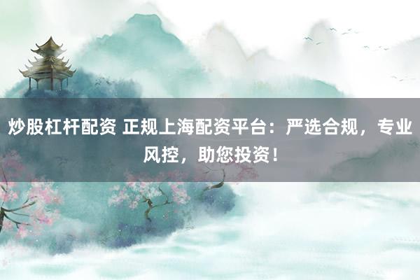 炒股杠杆配资 正规上海配资平台:严选合规,专业风控,助您投资!