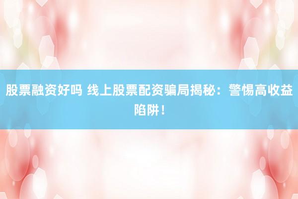 股票融资好吗 线上股票配资骗局揭秘:警惕高收益陷阱!