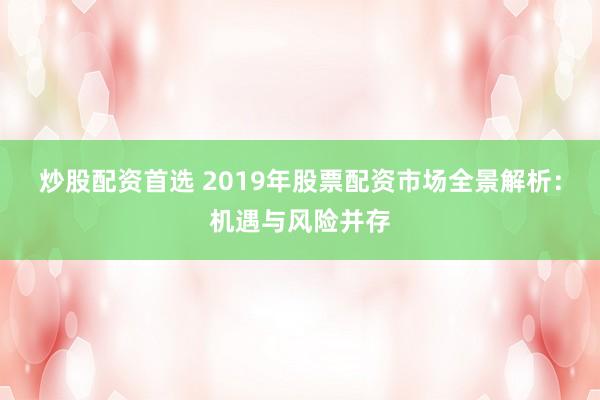 炒股配资首选 2019年股票配资市场全景解析:机遇与风险并存